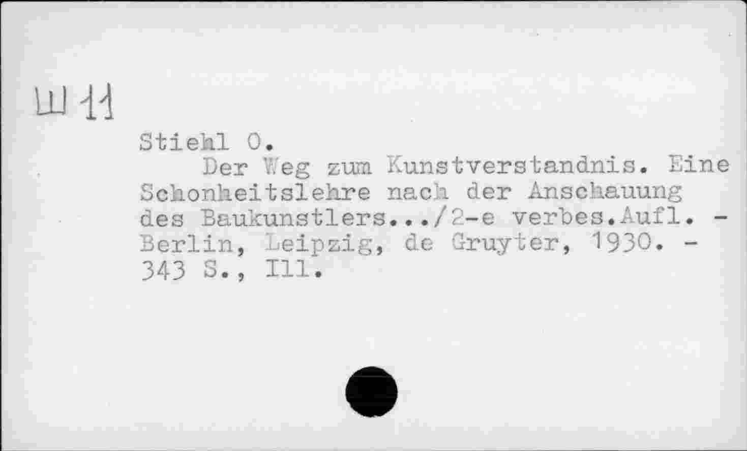 ﻿ШЦ
Stiehl 0.
Der Weg zum Kunstverständnis. Eine Schonheitslehre nach der Anschauung des Baukunstlers.../2-е verbes.Auf1. -Berlin, Leipzig, de Gruyter, 1930. -343 3., Ill.